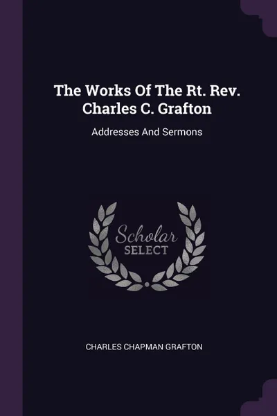 Обложка книги The Works Of The Rt. Rev. Charles C. Grafton. Addresses And Sermons, Charles Chapman Grafton