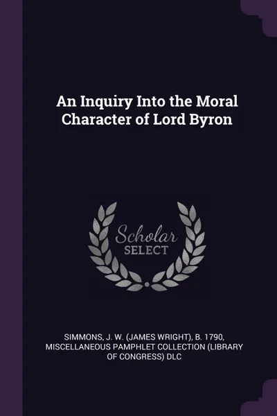 Обложка книги An Inquiry Into the Moral Character of Lord Byron, J W. b. 1790 Simmons, Miscellaneous Pamphlet Collection DLC