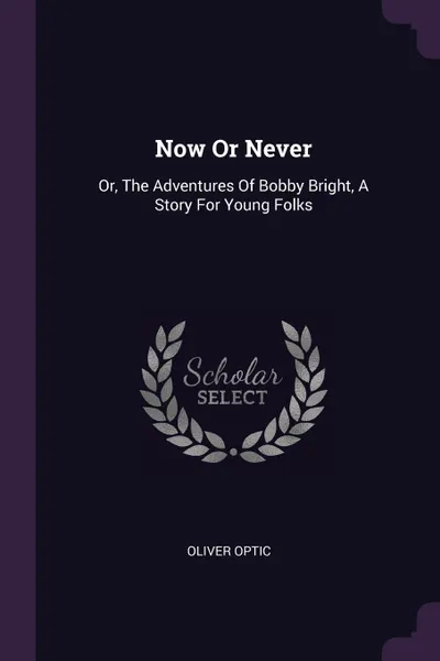 Обложка книги Now Or Never. Or, The Adventures Of Bobby Bright, A Story For Young Folks, Oliver Optic