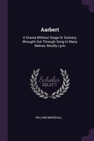 Обложка книги Aarbert. A Drama Without Stage Or Scenery, Wrought Out Through Song In Many Metres, Mostly Lyric, William Marshall