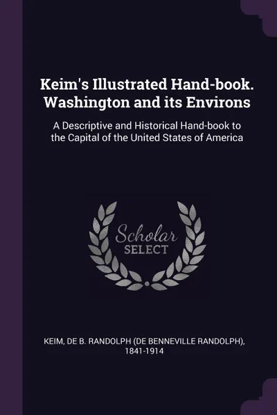 Обложка книги Keim's Illustrated Hand-book. Washington and its Environs. A Descriptive and Historical Hand-book to the Capital of the United States of America, De B. Randolph 1841-1914 Keim