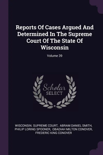 Обложка книги Reports Of Cases Argued And Determined In The Supreme Court Of The State Of Wisconsin; Volume 39, Wisconsin. Supreme Court