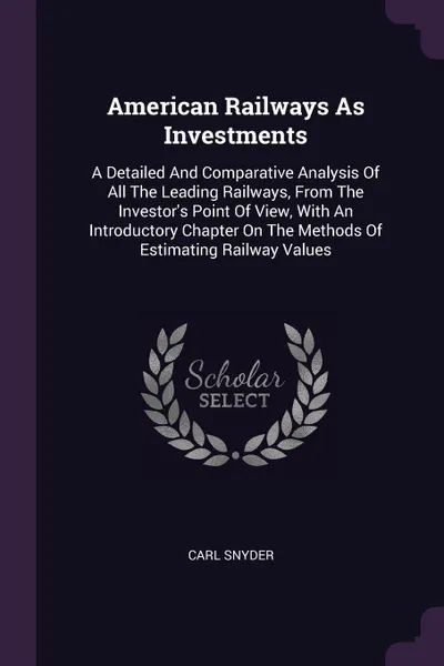 Обложка книги American Railways As Investments. A Detailed And Comparative Analysis Of All The Leading Railways, From The Investor's Point Of View, With An Introductory Chapter On The Methods Of Estimating Railway Values, Carl Snyder