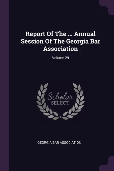 Обложка книги Report Of The ... Annual Session Of The Georgia Bar Association; Volume 29, Georgia Bar Association