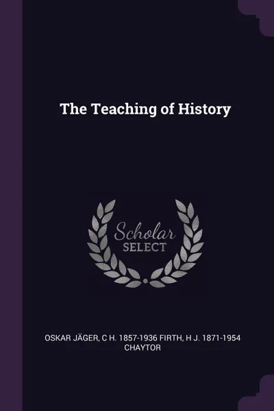 Обложка книги The Teaching of History, Oskar Jäger, C H. 1857-1936 Firth, H J. 1871-1954 Chaytor