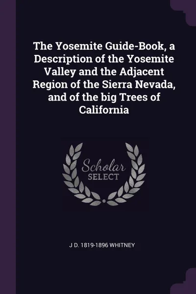 Обложка книги The Yosemite Guide-Book, a Description of the Yosemite Valley and the Adjacent Region of the Sierra Nevada, and of the big Trees of California, J D. 1819-1896 Whitney