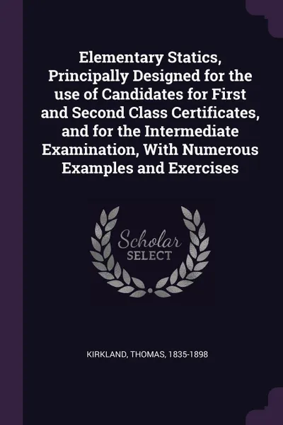 Обложка книги Elementary Statics, Principally Designed for the use of Candidates for First and Second Class Certificates, and for the Intermediate Examination, With Numerous Examples and Exercises, Thomas Kirkland