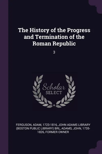 Обложка книги The History of the Progress and Termination of the Roman Republic. 3, Adam Ferguson, John Adams