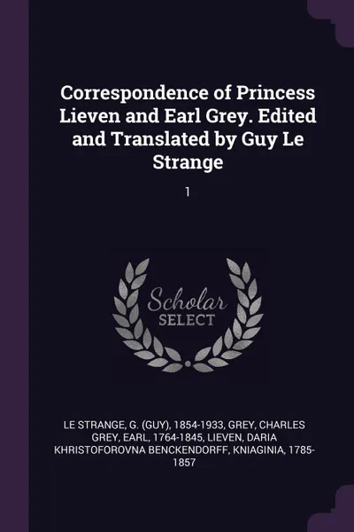 Обложка книги Correspondence of Princess Lieven and Earl Grey. Edited and Translated by Guy Le Strange. 1, G 1854-1933 Le Strange, Charles Grey Grey, Daria Khristoforovna Benckendorf Lieven