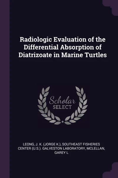 Обложка книги Radiologic Evaluation of the Differential Absorption of Diatrizoate in Marine Turtles, J K. Leong, Garey L McLellan
