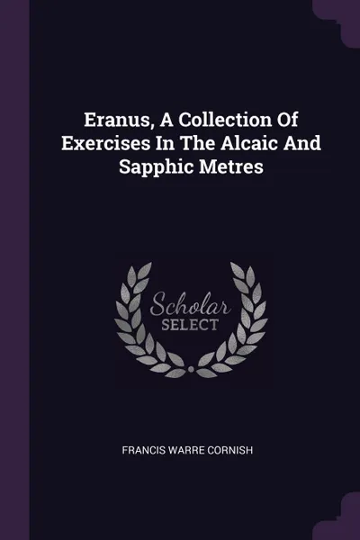 Обложка книги Eranus, A Collection Of Exercises In The Alcaic And Sapphic Metres, Francis Warre Cornish