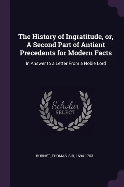 Обложка книги The History of Ingratitude, or, A Second Part of Antient Precedents for Modern Facts. In Answer to a Letter From a Noble Lord, Thomas Burnet