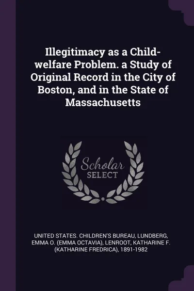 Обложка книги Illegitimacy as a Child-welfare Problem. a Study of Original Record in the City of Boston, and in the State of Massachusetts, Emma O. Lundberg, Katharine F. 1891-1982 Lenroot