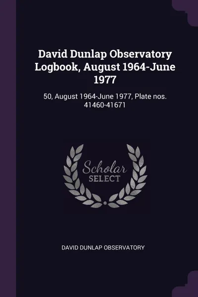 Обложка книги David Dunlap Observatory Logbook, August 1964-June 1977. 50, August 1964-June 1977, Plate nos. 41460-41671, David Dunlap Observatory