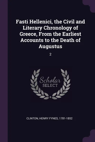 Обложка книги Fasti Hellenici, the Civil and Literary Chronology of Greece, From the Earliest Accounts to the Death of Augustus. 2, Henry Fynes Clinton