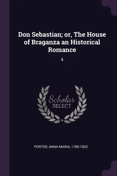 Обложка книги Don Sebastian; or, The House of Braganza an Historical Romance. 4, Anna Maria Porter