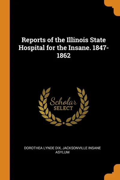 Обложка книги Reports of the Illinois State Hospital for the Insane. 1847-1862, Dorothea Lynde Dix, Jacksonville Insane Asylum