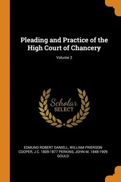 Обложка книги Pleading and Practice of the High Court of Chancery; Volume 2, Edmund Robert Daniell, William Frierson Cooper, J C. 1809-1877 Perkins