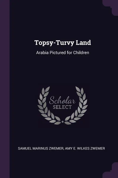 Обложка книги Topsy-Turvy Land. Arabia Pictured for Children, Samuel Marinus Zwemer, Amy E. Wilkes Zwemer