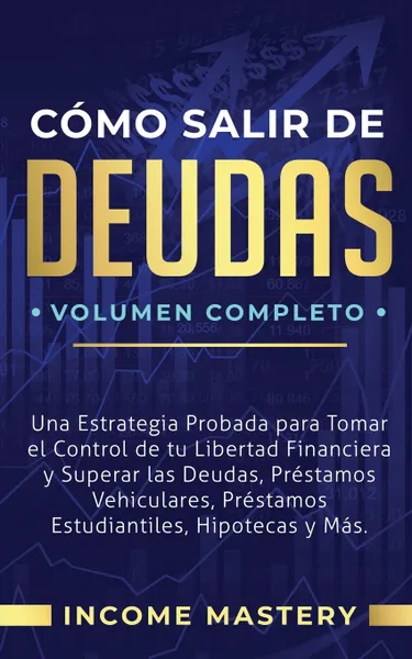 Обложка книги Como Salir de Deudas. Una Estrategia Probada Para Tomar El Control de Tu Libertad Financiera y Superar Las Deudas, Prestamos Vehiculares, Prestamos Estudiantiles, Hipotecas y Mas Volumen Completo, Income Mastery