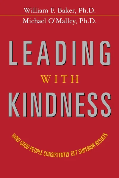 Обложка книги Leading with Kindness. How Good People Consistently Get Superior Results, Ph.D. William F. Baker, Ph.D. Michael O'Malley
