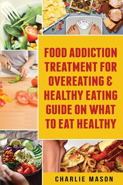 Обложка книги Food Addiction Treatment For Overeating & Healthy Eating Guide On What To Eat Healthy, Charlie Mason