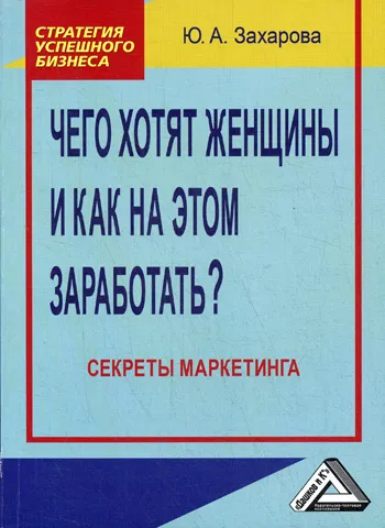 Обложка книги Чего хотят женщины и как на этом заработать? Секреты маркетинга, Захарова Юлия Андреевна