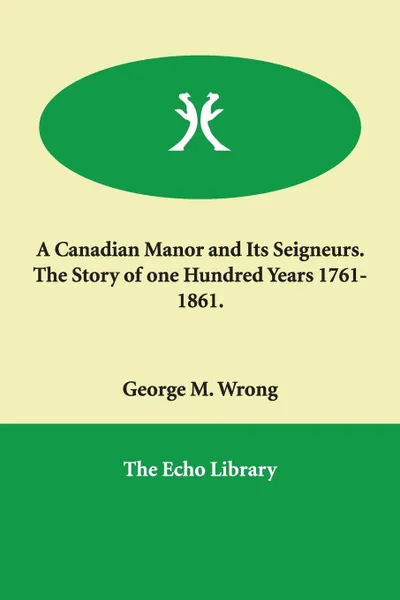 Обложка книги A Canadian Manor and Its Seigneurs.  The Story of one Hundred Years 1761-1861., George M. Wrong