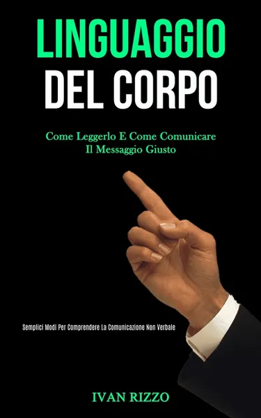 Обложка книги Linguaggio Del Corpo. Come leggerlo e come comunicare il messaggio giusto (Semplici modi per comprendere la comunicazione non verbale), Ivan Rizzo