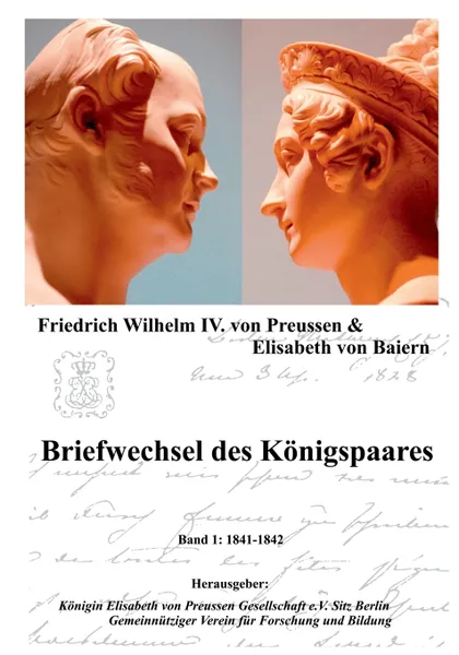 Обложка книги Briefwechsel des Konigspaares. Band 1: 1841-1842, Friedrich Wilhelm IV. von Preussen, Elisabeth Baiern