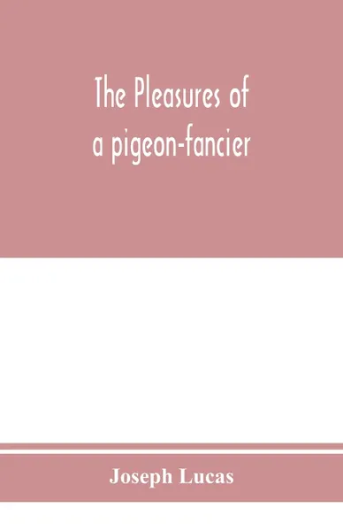 Обложка книги The pleasures of a pigeon-fancier, Joseph Lucas