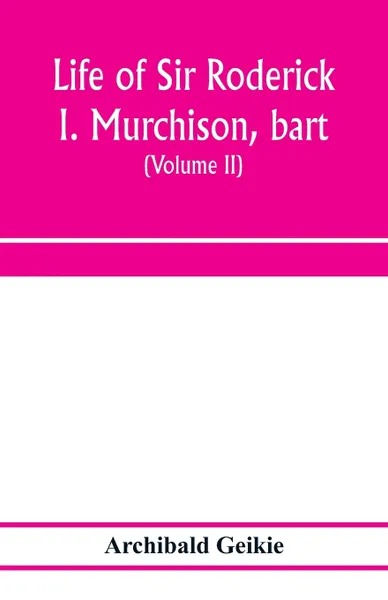 Обложка книги Life of Sir Roderick I. Murchison, bart.; K.C.B., F.R.S.; sometime director-general of the Geological survey of the United Kingdom. Based on his journals and letters; with notices of his scientific contemporaries and a sketch of the rise and growt..., Archibald Geikie