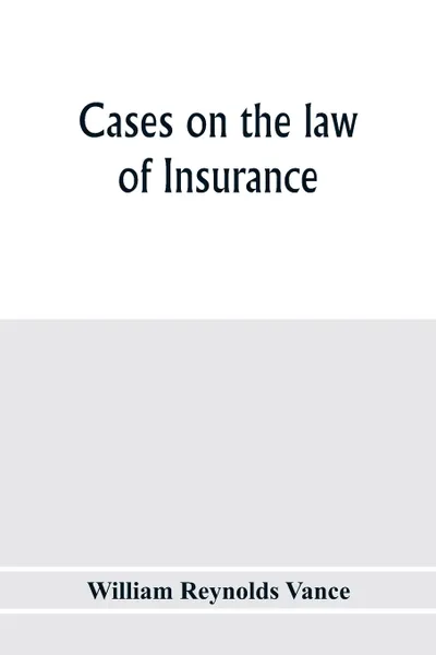 Обложка книги Cases on the law of insurance. selected from decisions of English and American courts, William Reynolds Vance