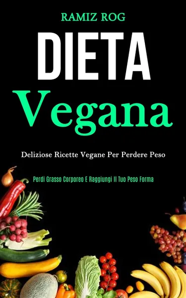 Обложка книги Dieta Vegana. Deliziose ricette vegane per perdere peso (Perdi grasso corporeo e raggiungi il tuo peso forma), Ramiz Rog