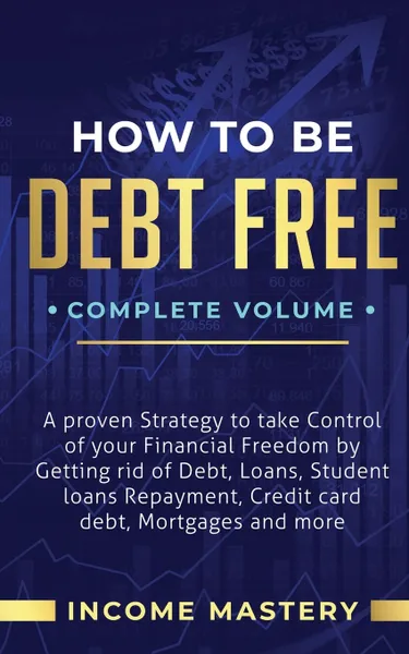 Обложка книги How to be Debt Free. A Proven Strategy to Take Control of Your Financial Freedom by Getting Rid of Debt, Loans, Student Loans Repayment, Credit Card Debt, Mortgages and More Complete Volume, Income Mastery