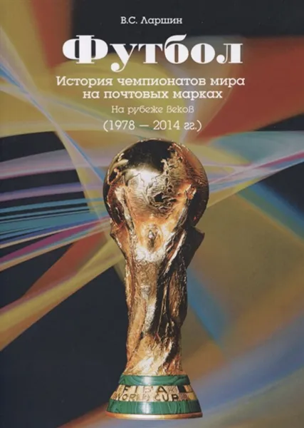 Обложка книги Футбол. История чемпионатов на почтовых марках. На рубеже веков (1978 - 2014 гг.), Ларшин Виктор Сергеевич