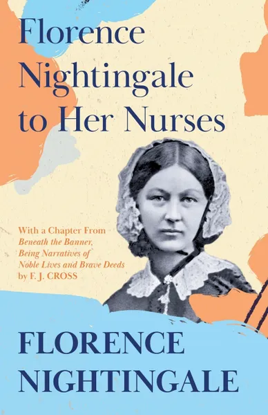 Обложка книги Florence Nightingale to Her Nurses. With a Chapter From 'Beneath the Banner, Being Narratives of Noble Lives and Brave Deeds' by F. J. Cross, Florence Nightingale