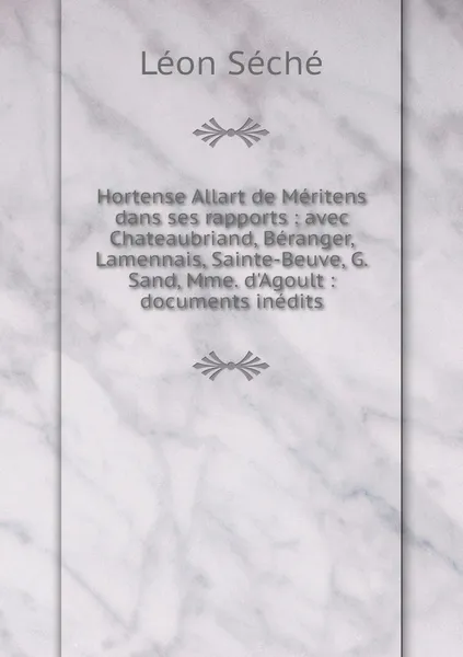 Обложка книги Hortense Allart de Meritens dans ses rapports : avec Chateaubriand, Beranger, Lamennais, Sainte-Beuve, G. Sand, Mme. d'Agoult : documents inedits, Léon Séché