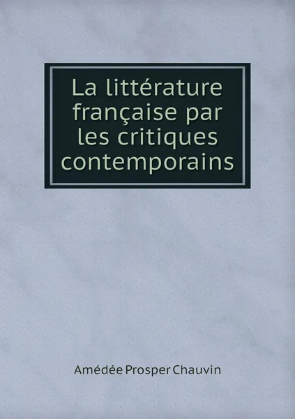 Обложка книги La litterature francaise par les critiques contemporains, Amédée Prosper Chauvin