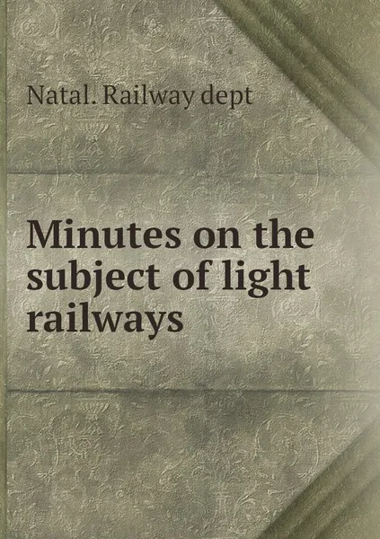 Обложка книги Minutes on the subject of light railways, Natal. Railway dept