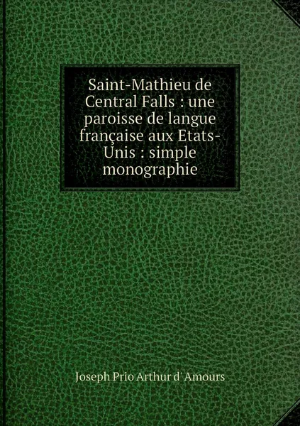 Обложка книги Saint-Mathieu de Central Falls : une paroisse de langue francaise aux Etats-Unis : simple monographie, Joseph Prio Arthur d' Amours