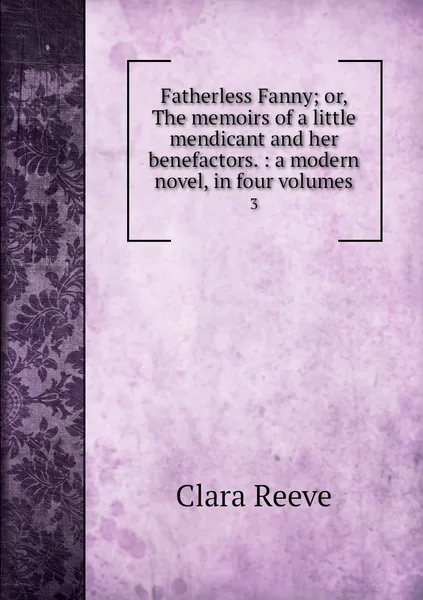 Обложка книги Fatherless Fanny; or, The memoirs of a little mendicant and her benefactors. : a modern novel, in four volumes. 3, Clara Reeve