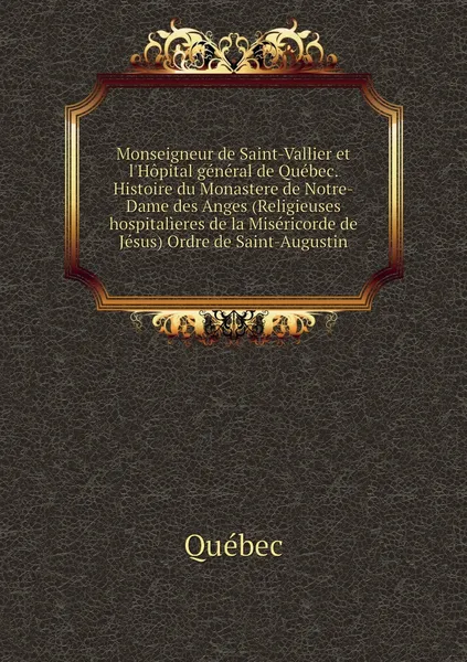 Обложка книги Monseigneur de Saint-Vallier et l'Hopital general de Quebec. Histoire du Monastere de Notre-Dame des Anges (Religieuses hospitalieres de la Misericorde de Jesus) Ordre de Saint-Augustin, Québec