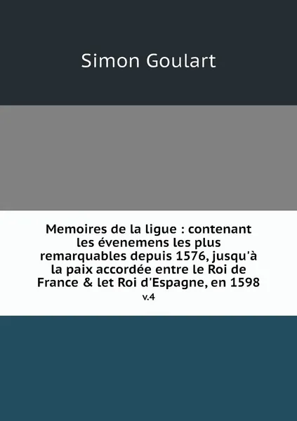 Обложка книги Memoires de la ligue : contenant les evenemens les plus remarquables depuis 1576, jusqu'a la paix accordee entre le Roi de France & let Roi d'Espagne, en 1598. v.4, Simon Goulart