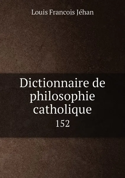 Обложка книги Dictionnaire de philosophie catholique. 152, Louis Francois Jéhan