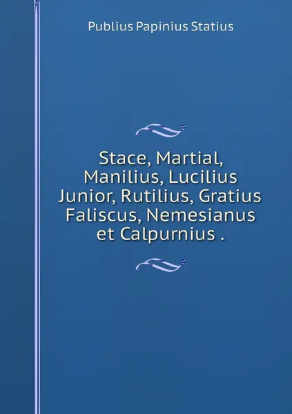 Обложка книги Stace, Martial, Manilius, Lucilius Junior, Rutilius, Gratius Faliscus, Nemesianus et Calpurnius ., Publius Papinius Statius