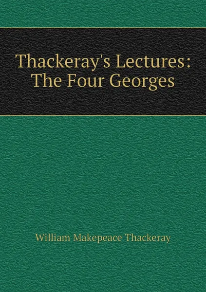 Обложка книги Thackeray's Lectures: The Four Georges, William Makepeace Thackeray