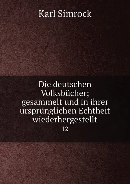 Обложка книги Die deutschen Volksbucher; gesammelt und in ihrer ursprunglichen Echtheit wiederhergestellt. 12, Simrock Karl Joseph