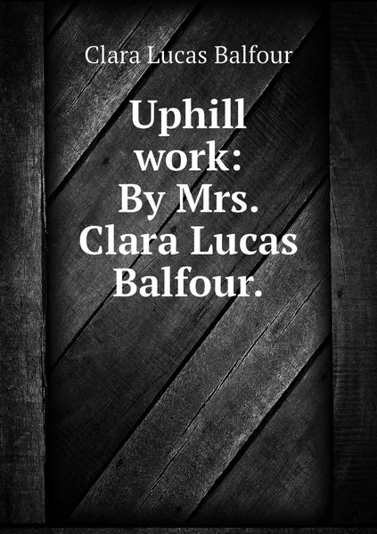 Обложка книги Uphill work: By Mrs. Clara Lucas Balfour., Clara Lucas Balfour