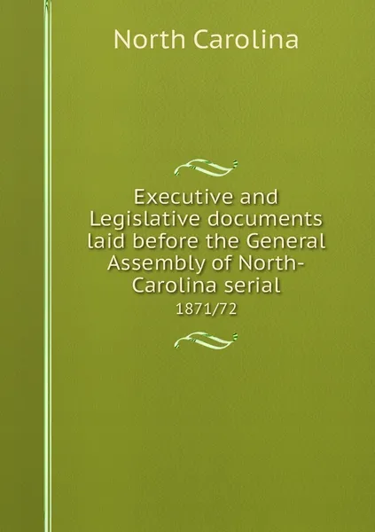 Обложка книги Executive and Legislative documents laid before the General Assembly of North-Carolina serial. 1871/72, North Carolina